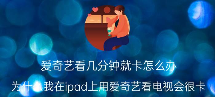 爱奇艺看几分钟就卡怎么办 为什么我在ipad上用爱奇艺看电视会很卡？